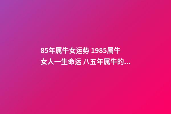 85年属牛女运势 1985属牛女人一生命运 八五年属牛的女什么命运，85年属牛的女人性格怎么样，-第1张-观点-玄机派